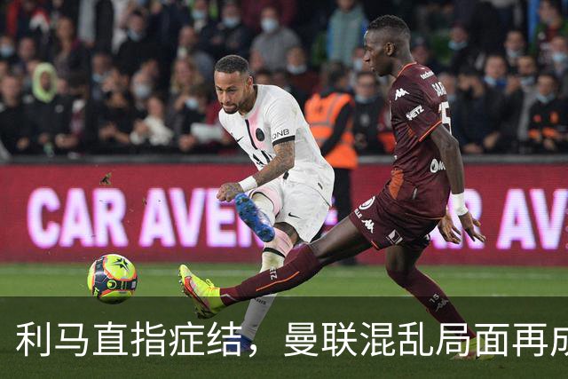 利马直指症结，曼联混乱局面再成焦点