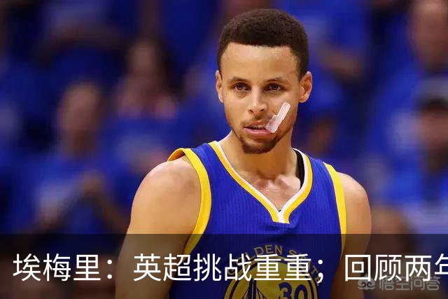 埃梅里：英超挑战重重；回顾两年前的欧冠辉煌