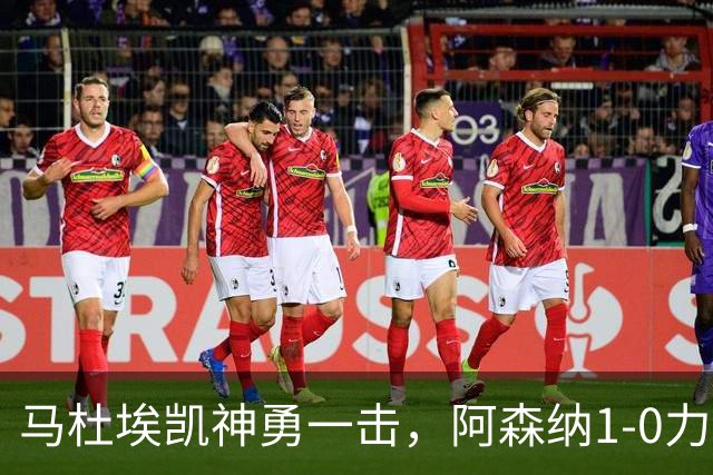 马杜埃凯神勇一击，阿森纳1-0力克森林迎三连胜，备战拜仁